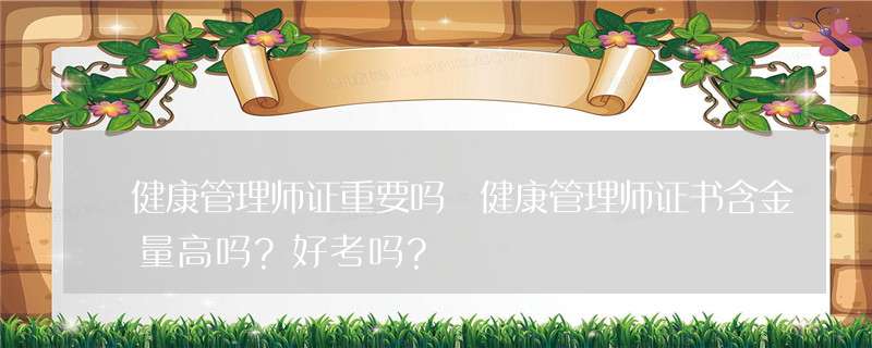 健康管理师证重要吗 健康管理师证书含金量高吗？好考吗？