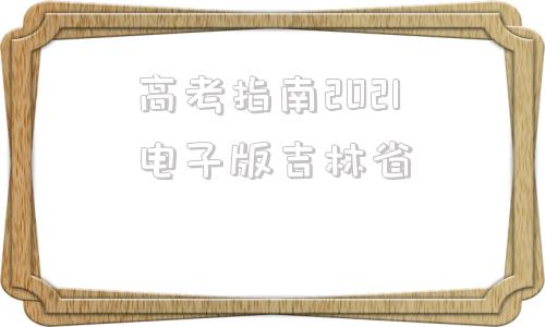 高考指南2021电子版吉林省(吉林省2021普通高校招生指南上册电子版)