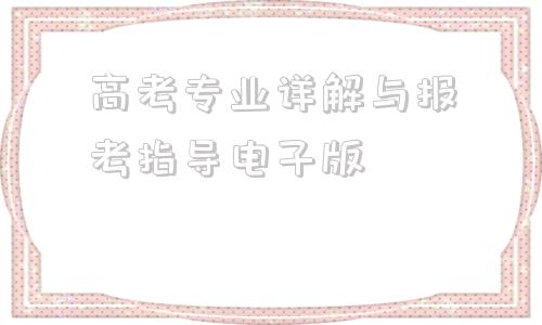 高考专业详解与报考指导电子版,2021高考专业详解与报考指导