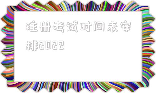 注册考试时间表安排2022的简单介绍