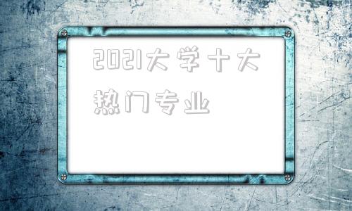 2021大学十大热门专业,2021大学世界读书日活动领导致辞