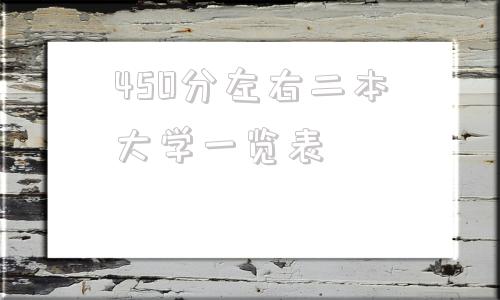 450分左右二本大学一览表,分数线在450左右的二本大学