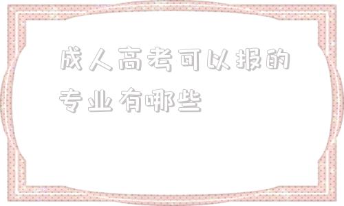 成人高考可以报的专业有哪些(成人高考可以报考外省的学校吗)