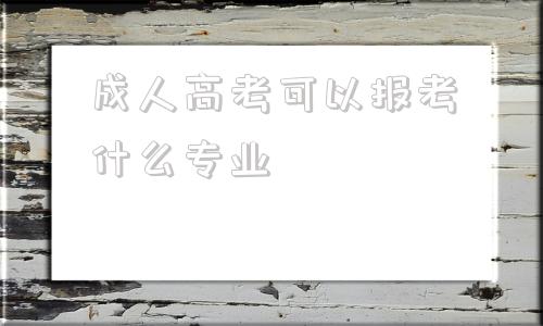 成人高考可以报考什么专业,成人高考可以报考外省的学校吗