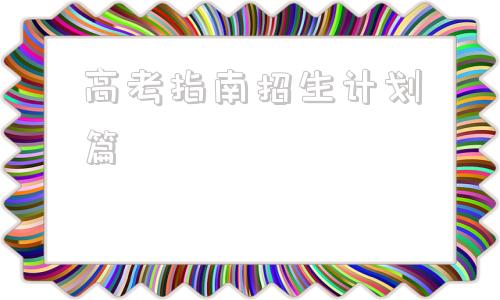 高考指南招生计划篇(2021年高考指南招生计划篇)