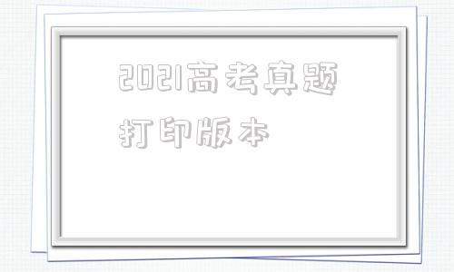 2021高考真题打印版本,2021高考真题打印版本数学