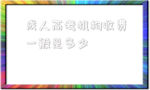 成人高考机构收费一般是多少的简单介绍