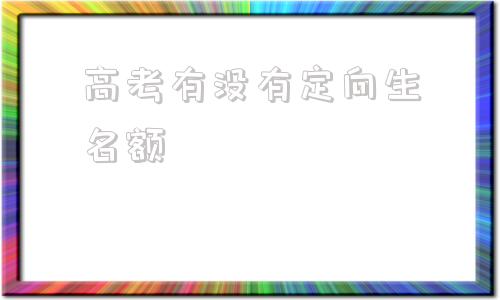 高考有没有定向生名额,高考定向生分数线最低多少