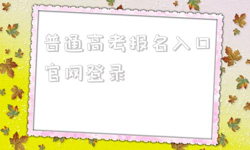 关于普通高考报名入口博天堂手机app官网登录的信息