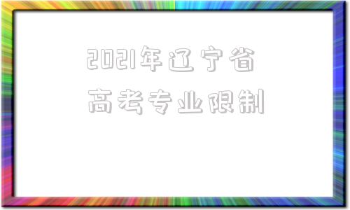 关于2021年辽宁省高考专业限制的信息