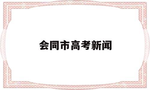 会同市高考新闻 会同新闻网最近新闻网