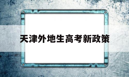 天津外地生高考新政策,天津户口异地上学高考政策