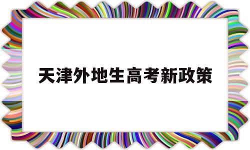 天津外地生高考新政策,外地生源在天津市高考政策