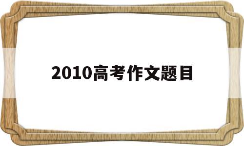 2010高考作文题目,2010高考作文题目诚信